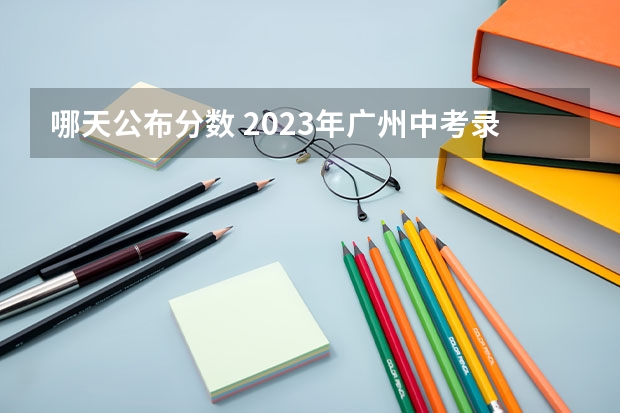 哪天公布分数 2023年广州中考录取分数线公布