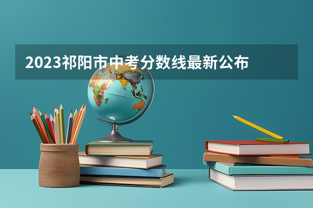 2023祁阳市中考分数线最新公布 天津高考总分及各科分数