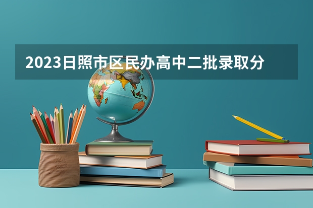 2023日照市区民办高中二批录取分数线（广西2023高考本科第二批最低投档分数线（第三次征集））