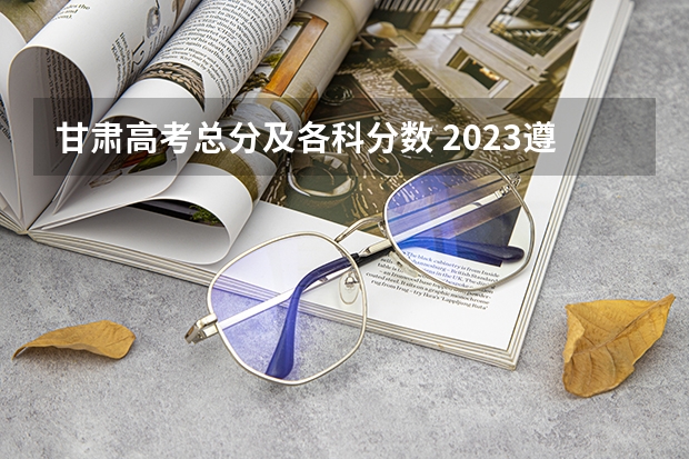 甘肃高考总分及各科分数 2023遵义中考录取分数线最新公布