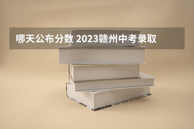 哪天公布分数 2023赣州中考录取分数线最新公布