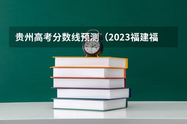 贵州高考分数线预测（2023福建福州各区县中考普高第一条分数线）