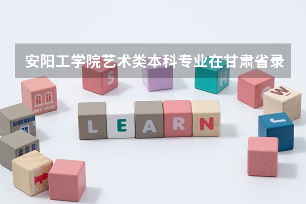 安阳工学院艺术类本科专业在甘肃省录取分数线 中央财经大学国际本科3+1留学分数线