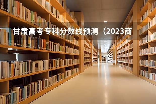 甘肃高考专科分数线预测（2023商丘中考录取分数线最新公布）