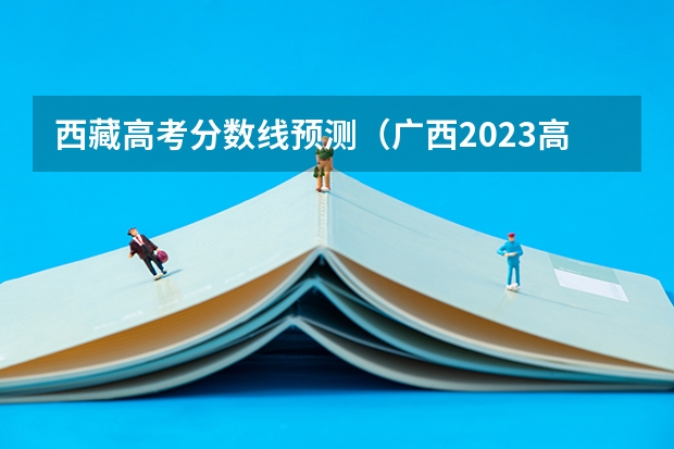 西藏高考分数线预测（广西2023高考本科第二批最低投档分数线（第三次征集））