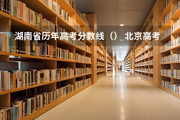 湖南省历年高考分数线（） 北京高考总分及各科分数