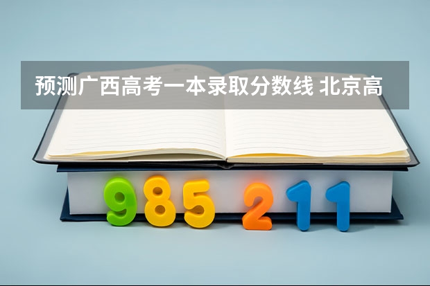 预测广西高考一本录取分数线 北京高考师范类大学名单及分数线排名一览表