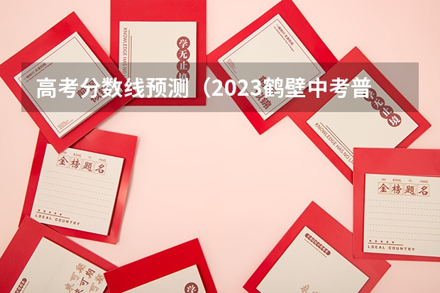 高考分数线预测（2023鹤壁中考普高录取分数线公布）