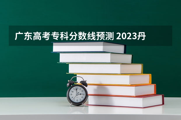 广东高考专科分数线预测 2023丹东中考录取分数线公布