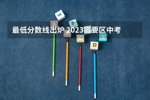 最低分数线出炉 2023高要区中考录取分数线公布