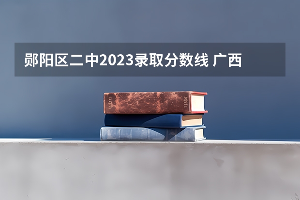 郧阳区二中2023录取分数线 广西2023高考本科第二批最低投档分数线（第三次征集）