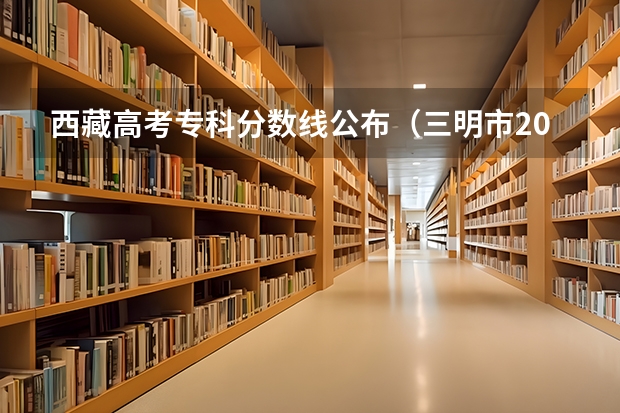 西藏高考专科分数线公布（三明市2023年中考录取分数线）