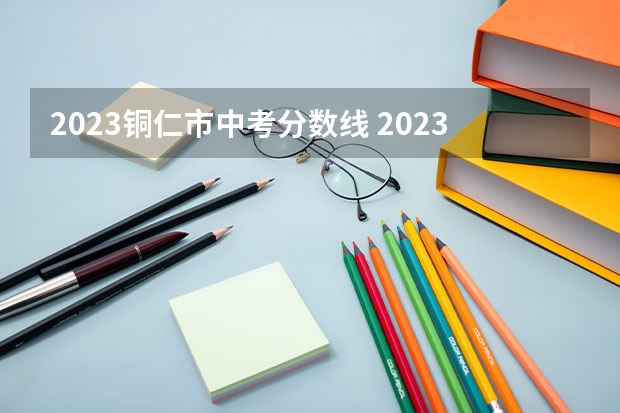 2023铜仁市中考分数线 2023凉州中考录取分数线最新公布