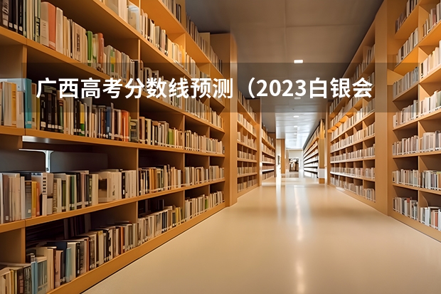 广西高考分数线预测（2023白银会宁中考录取分数线公布）