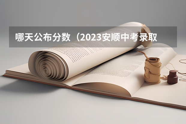 哪天公布分数（2023安顺中考录取分数线）