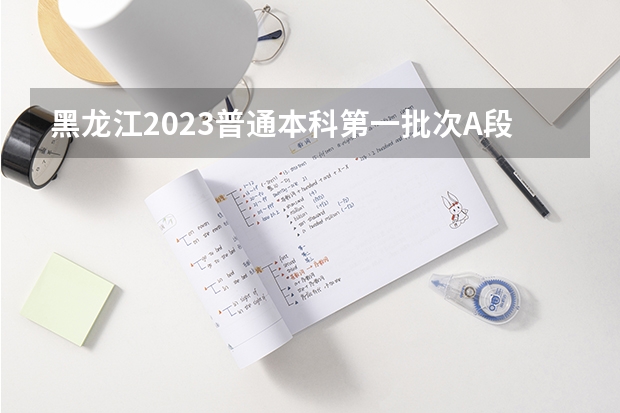 黑龙江2023普通本科第一批次A段平行志愿投档分数线（北京理工大学3+1国际班招生分数线）