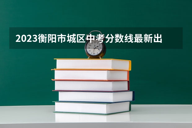 2023衡阳市城区中考分数线最新出炉（2023怀化中考录取分数线最新公布）