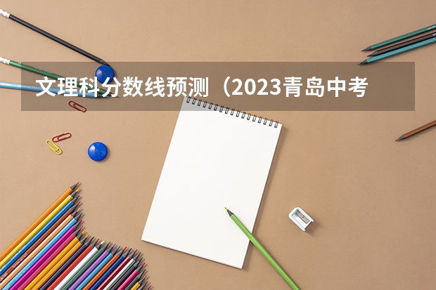 文理科分数线预测（2023青岛中考各校录取分数线公布）