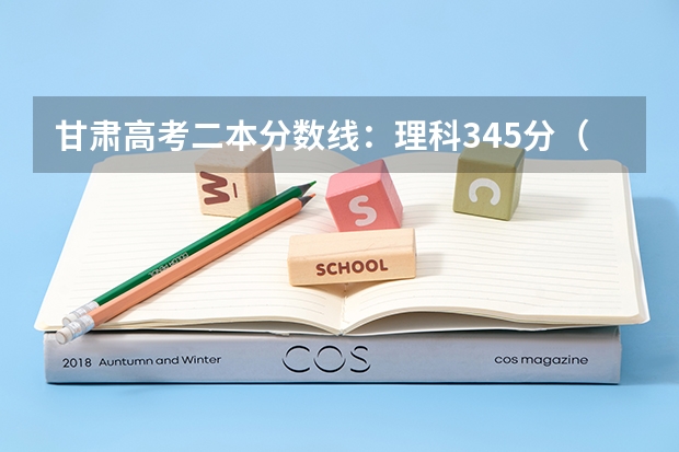 甘肃高考二本分数线：理科345分（安徽2023高考本科第一批院校投档分数线及位次【文科】）