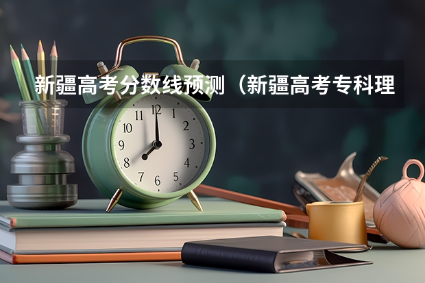 新疆高考分数线预测（新疆高考专科理科分数线预测）