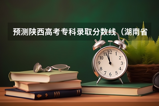 预测陕西高考专科录取分数线（湖南省历年高考分数线（））