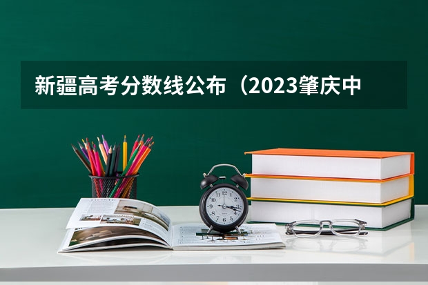 新疆高考分数线公布（2023肇庆中考第一批民办普高录取分数线公布）