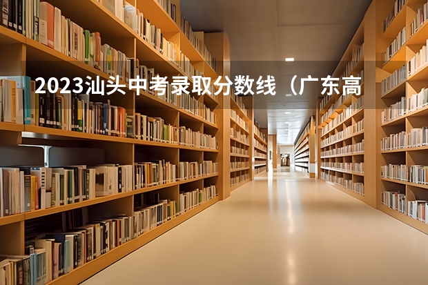 2023汕头中考录取分数线（广东高考大专院校分数线排名,比较好的大专排行榜）