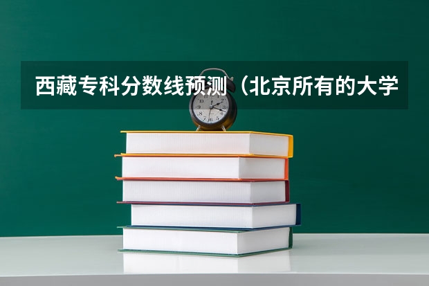 西藏专科分数线预测（北京所有的大学录取分数线排名榜）