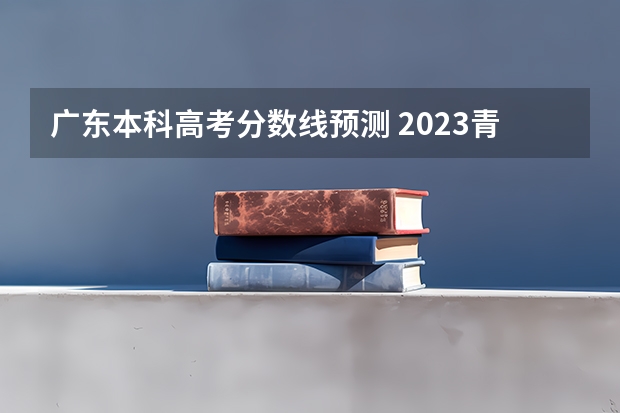 广东本科高考分数线预测 2023青岛中考各校录取分数线公布