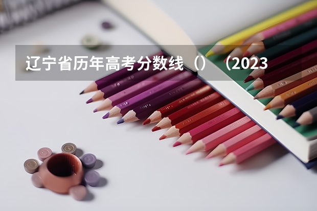 辽宁省历年高考分数线（）（2023海南中考录取分数线最新公布）