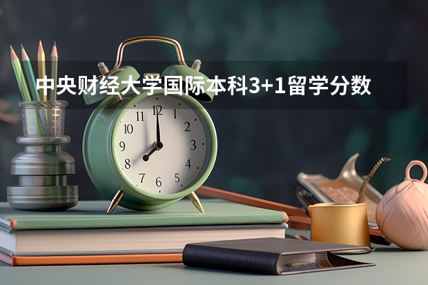 中央财经大学国际本科3+1留学分数线（2023南昌中考录取分数线最新公布）