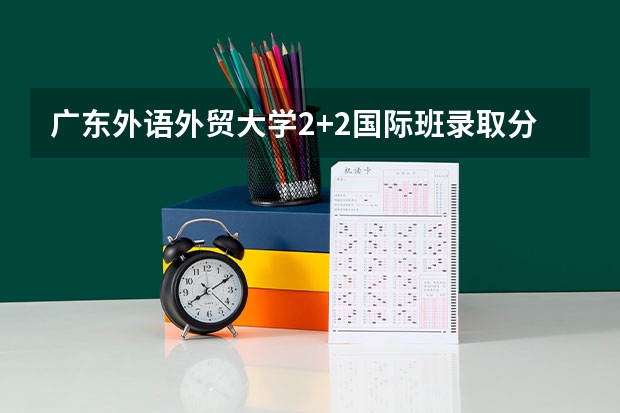 广东外语外贸大学2+2国际班录取分数线（2023银川市三区中考录取分数线最新公布）