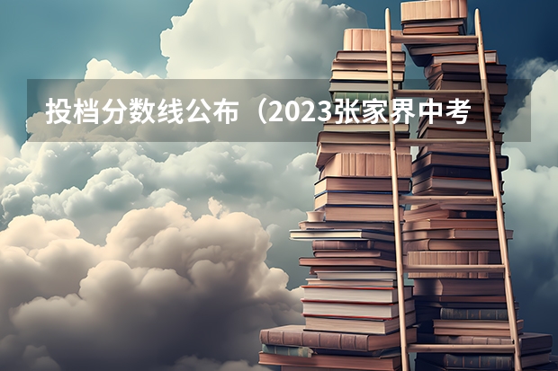 投档分数线公布（2023张家界中考普通高中录取分数线）