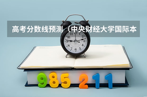 高考分数线预测（中央财经大学国际本科3+1留学分数线）