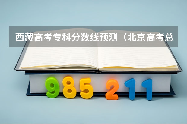 西藏高考专科分数线预测（北京高考总分及各科分数）