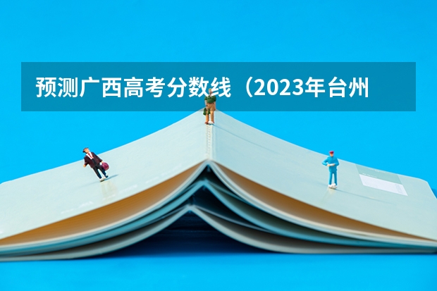 预测广西高考分数线（2023年台州玉环中考普高分数线）