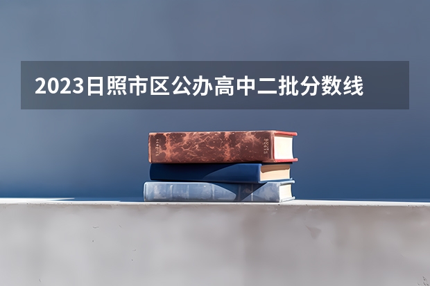 2023日照市区公办高中二批分数线（2023年保定中考省级示范高中录取分数线）