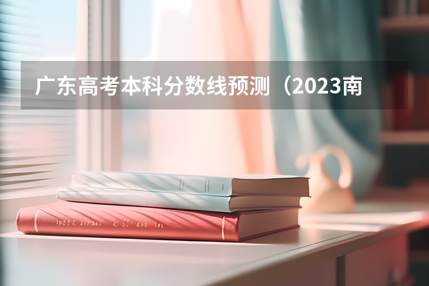 广东高考本科分数线预测（2023南昌中考录取分数线最新公布）