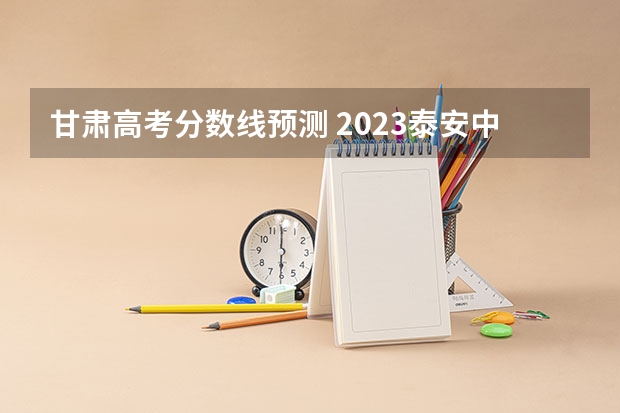 甘肃高考分数线预测 2023泰安中考市直高中统招生录取分数线公布