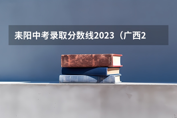 耒阳中考录取分数线2023（广西2023高考本科第二批最低投档分数线（第三次征集））