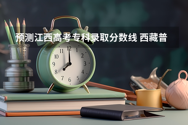 预测江西高考专科录取分数线 西藏普通高校招生录取控制分数线公布