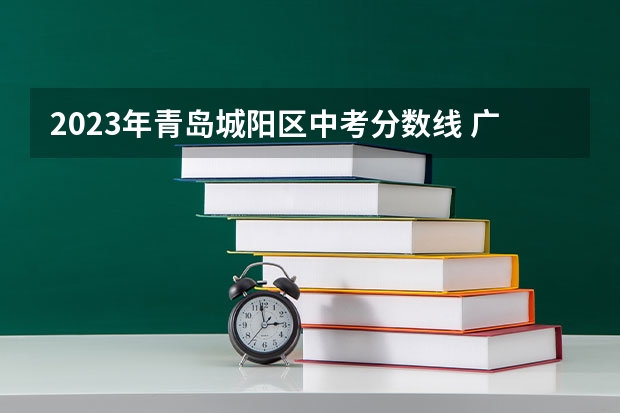 2023年青岛城阳区中考分数线 广西2023高考本科第二批最低投档分数线（第三次征集）