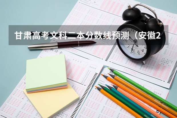 甘肃高考文科二本分数线预测（安徽2023高考本科第一批院校投档分数线及名次）