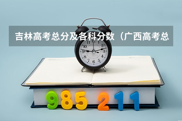 吉林高考总分及各科分数（广西高考总分及各科分数）