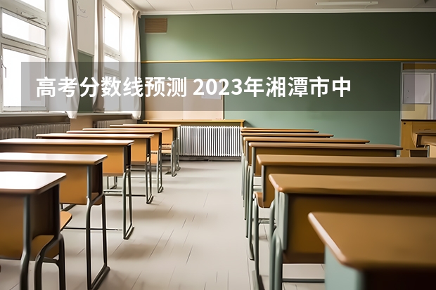 高考分数线预测 2023年湘潭市中考分数线公布