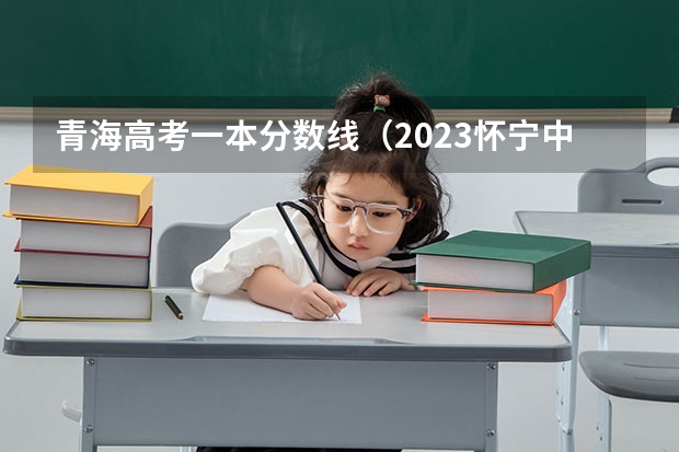 青海高考一本分数线（2023怀宁中考录取分数线最新公布）