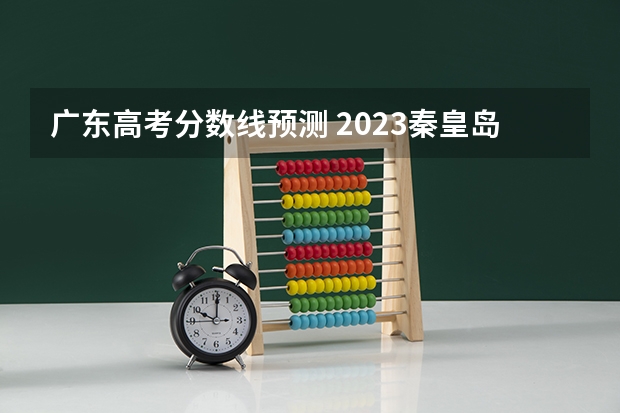 广东高考分数线预测 2023秦皇岛中考录取分数线最新公布