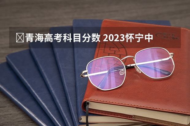 ​青海高考科目分数 2023怀宁中考录取分数线最新公布