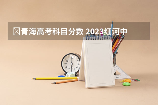 ​青海高考科目分数 2023红河中考录取分数线最新公布