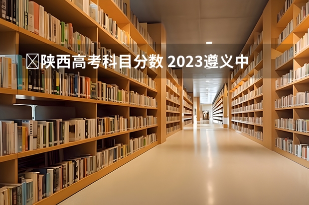 ​陕西高考科目分数 2023遵义中考录取分数线最新公布